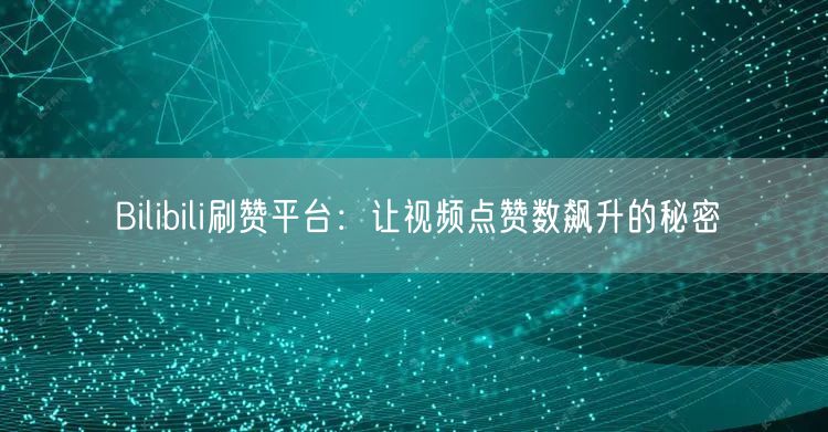 Bilibili刷赞平台：让视频点赞数飙升的秘密