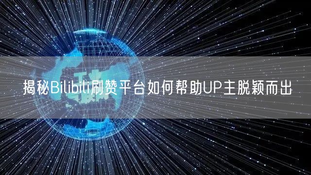 揭秘Bilibili刷赞平台如何帮助UP主脱颖而出