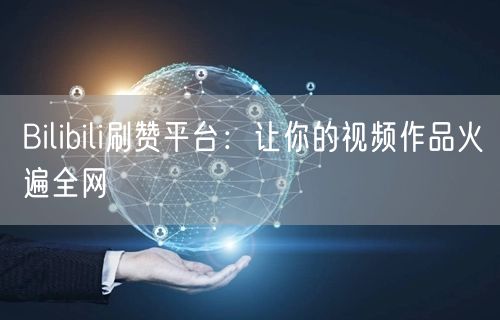 Bilibili刷赞平台：让你的视频作品火遍全网