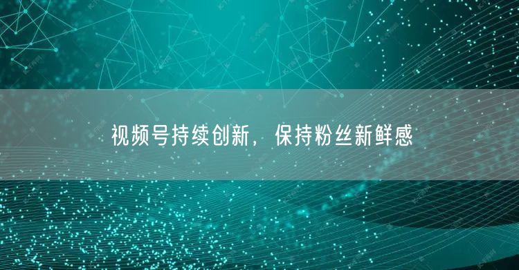 视频号持续创新，保持粉丝新鲜感