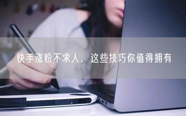 快手涨粉不求人，这些技巧你值得拥有