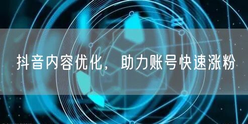 抖音内容优化，助力账号快速涨粉