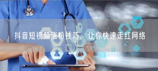 抖音短视频涨粉技巧，让你快速走红网络