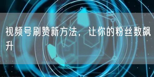 视频号刷赞新方法，让你的粉丝数飙升