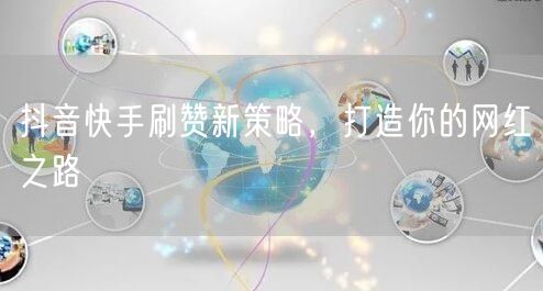抖音快手刷赞新策略，打造你的网红之路