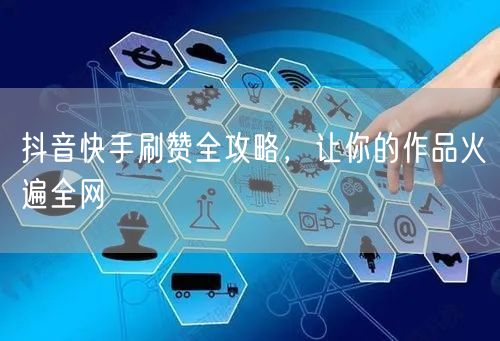 抖音快手刷赞全攻略，让你的作品火遍全网