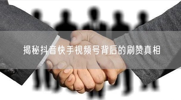 揭秘抖音快手视频号背后的刷赞真相