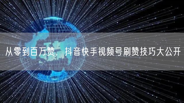 从零到百万赞，抖音快手视频号刷赞技巧大公开