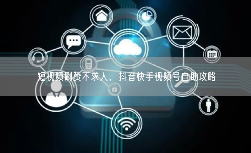 短视频刷赞不求人，抖音快手视频号自助攻略