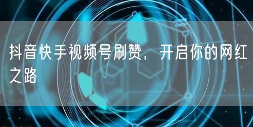 抖音快手视频号刷赞，开启你的网红之路
