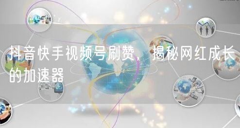 抖音快手视频号刷赞，揭秘网红成长的加速器