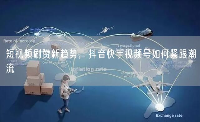 短视频刷赞新趋势，抖音快手视频号如何紧跟潮流