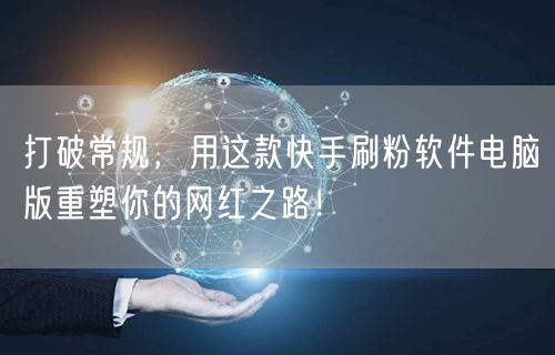 打破常规，用这款快手刷粉软件电脑版重塑你的网红之路！