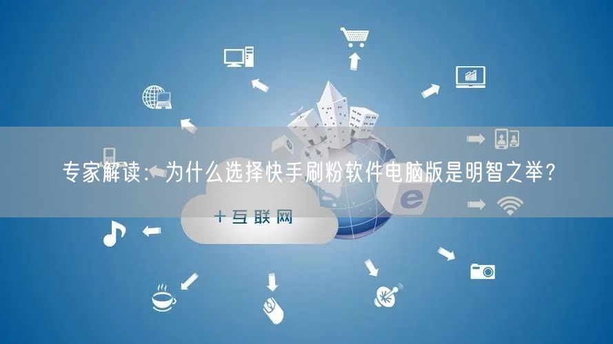 专家解读：为什么选择快手刷粉软件电脑版是明智之举？