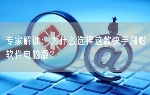 专家解读：为什么选择这款快手刷粉软件电脑版？