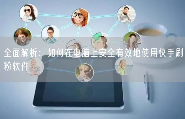 全面解析：如何在电脑上安全有效地使用快手刷粉软件