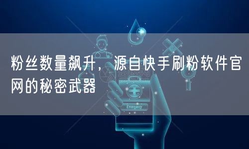 粉丝数量飙升，源自快手刷粉软件官网的秘密武器