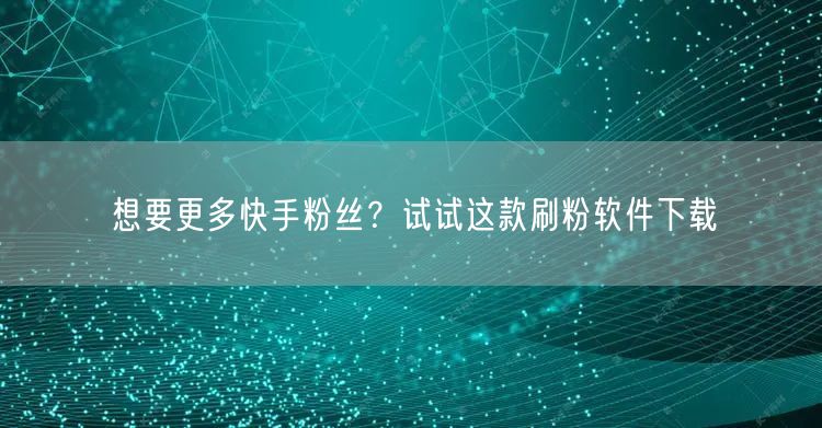 想要更多快手粉丝？试试这款刷粉软件下载