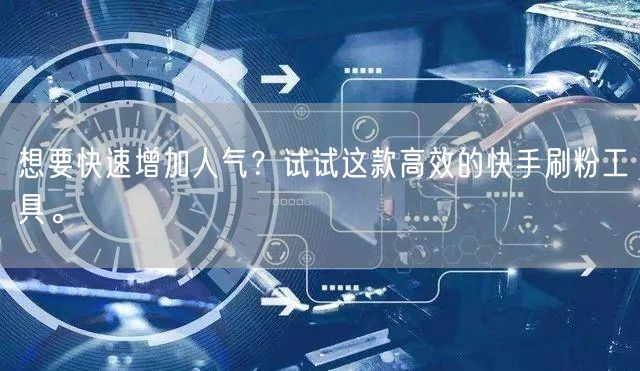 想要快速增加人气？试试这款高效的快手刷粉工具。