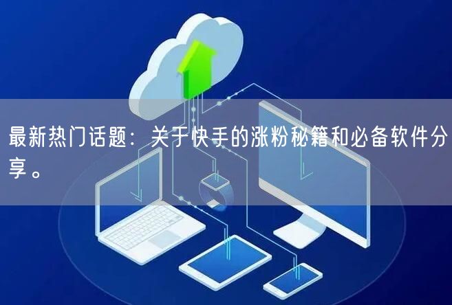 最新热门话题：关于快手的涨粉秘籍和必备软件分享。