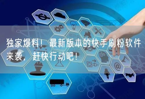 独家爆料！最新版本的快手刷粉软件来袭，赶快行动吧！