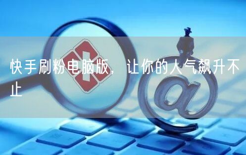 快手刷粉电脑版，让你的人气飙升不止
