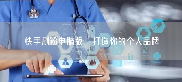快手刷粉电脑版，打造你的个人品牌