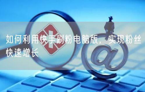如何利用快手刷粉电脑版，实现粉丝快速增长