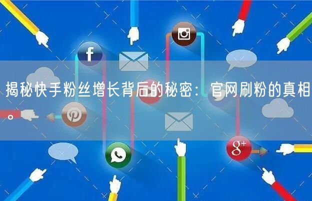 揭秘快手粉丝增长背后的秘密：官网刷粉的真相。