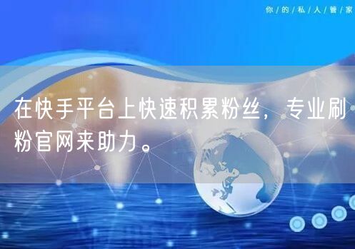 在快手平台上快速积累粉丝，专业刷粉官网来助力。