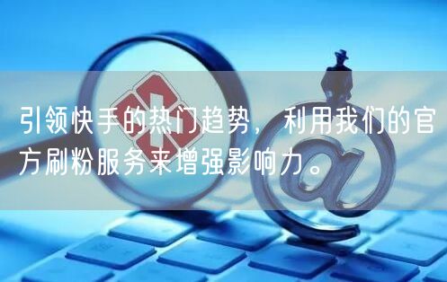 引领快手的热门趋势，利用我们的官方刷粉服务来增强影响力。