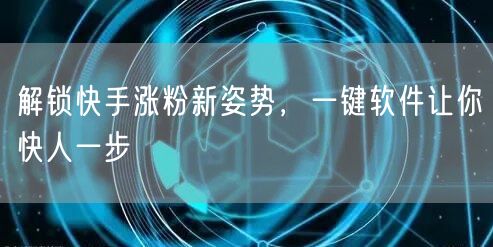 解锁快手涨粉新姿势，一键软件让你快人一步