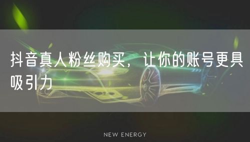 抖音真人粉丝购买，让你的账号更具吸引力