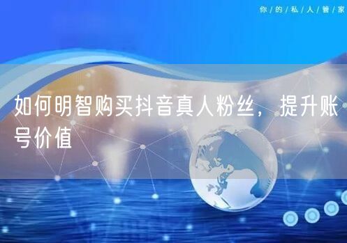 如何明智购买抖音真人粉丝，提升账号价值