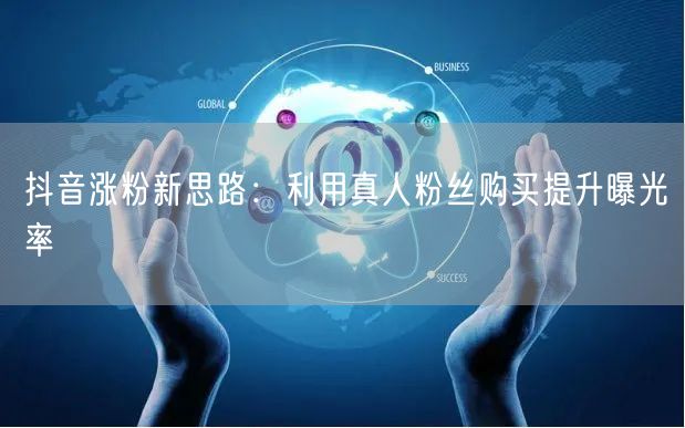 抖音涨粉新思路：利用真人粉丝购买提升曝光率