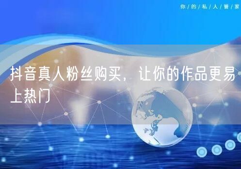抖音真人粉丝购买，让你的作品更易上热门