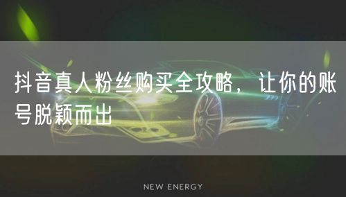 抖音真人粉丝购买全攻略，让你的账号脱颖而出