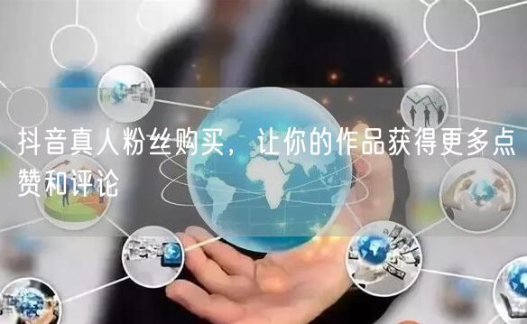 抖音真人粉丝购买，让你的作品获得更多点赞和评论