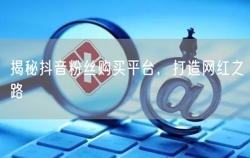 揭秘抖音粉丝购买平台，打造网红之路