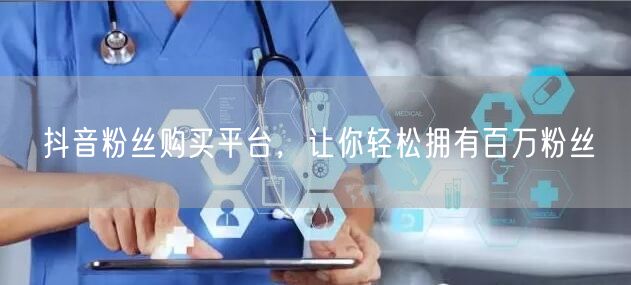 抖音粉丝购买平台，让你轻松拥有百万粉丝