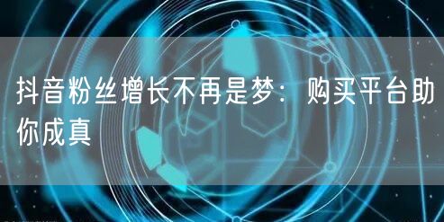 抖音粉丝增长不再是梦：购买平台助你成真