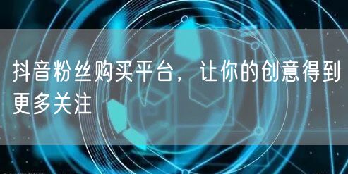 抖音粉丝购买平台，让你的创意得到更多关注