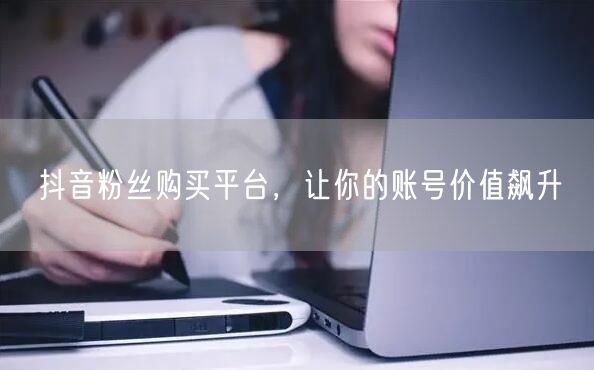 抖音粉丝购买平台，让你的账号价值飙升