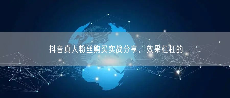 抖音真人粉丝购买实战分享，效果杠杠的