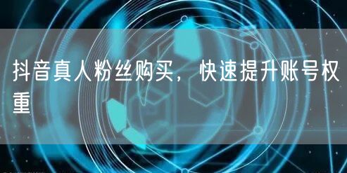 抖音真人粉丝购买，快速提升账号权重