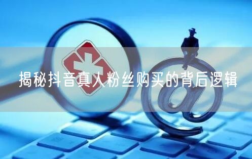 揭秘抖音真人粉丝购买的背后逻辑