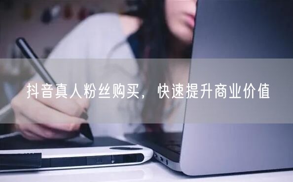 抖音真人粉丝购买，快速提升商业价值