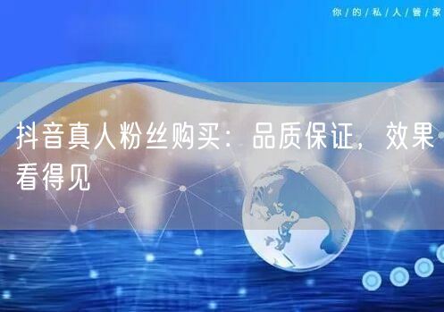 抖音真人粉丝购买：品质保证，效果看得见