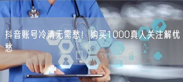 抖音账号冷清无需愁！购买1000真人关注解忧愁