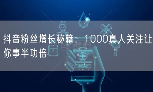 抖音粉丝增长秘籍：1000真人关注让你事半功倍